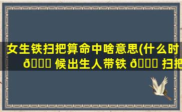 女生铁扫把算命中啥意思(什么时 🕊 候出生人带铁 🐕 扫把)